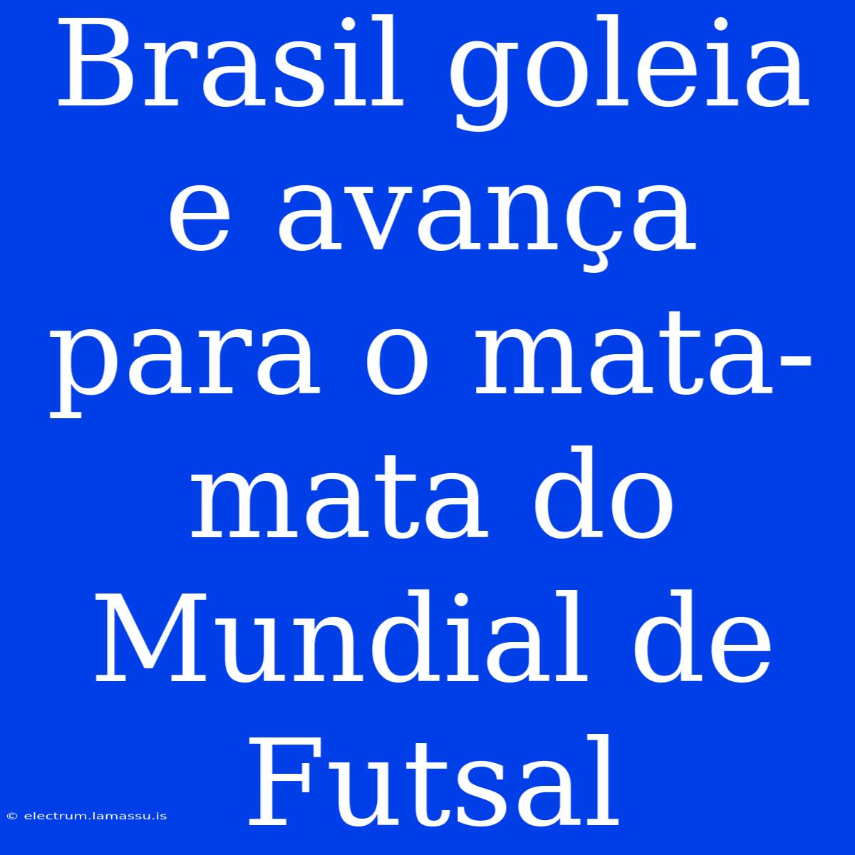 Brasil Goleia E Avança Para O Mata-mata Do Mundial De Futsal