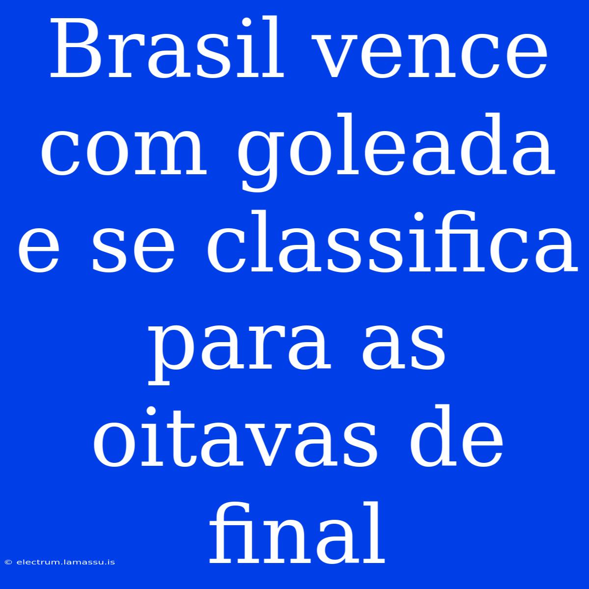 Brasil Vence Com Goleada E Se Classifica Para As Oitavas De Final