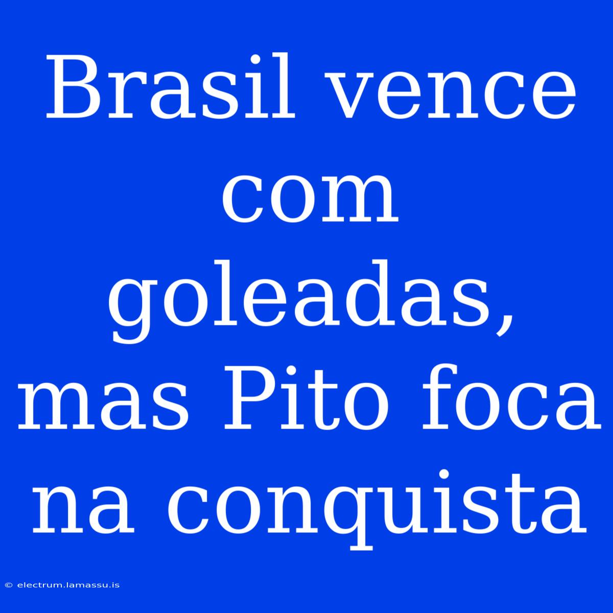 Brasil Vence Com Goleadas, Mas Pito Foca Na Conquista