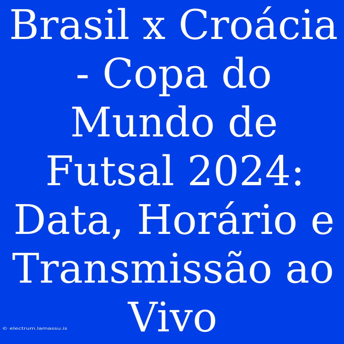 Brasil X Croácia - Copa Do Mundo De Futsal 2024: Data, Horário E Transmissão Ao Vivo