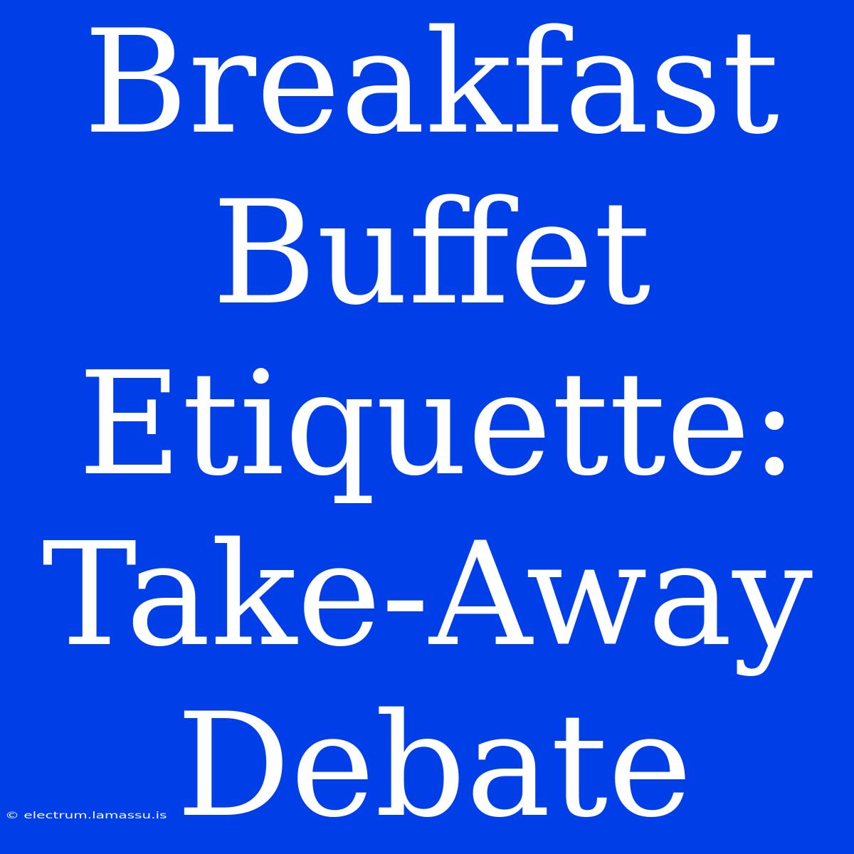 Breakfast Buffet Etiquette: Take-Away Debate