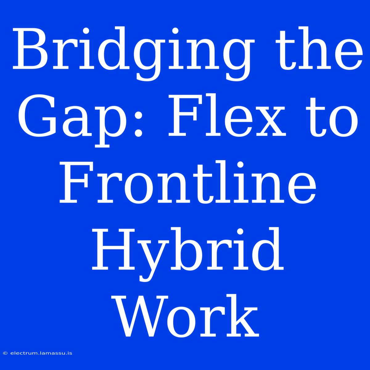 Bridging The Gap: Flex To Frontline Hybrid Work