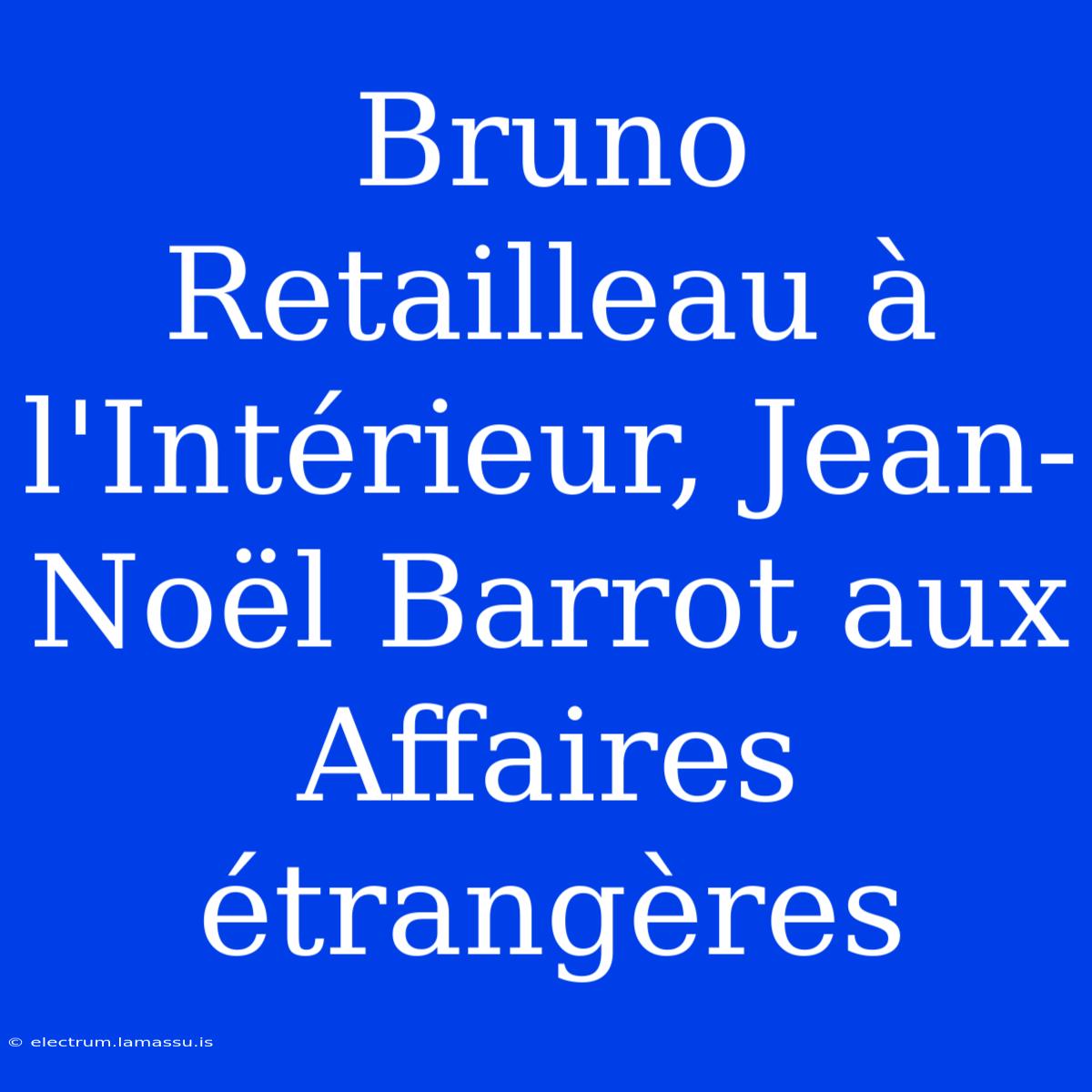 Bruno Retailleau À L'Intérieur, Jean-Noël Barrot Aux Affaires Étrangères