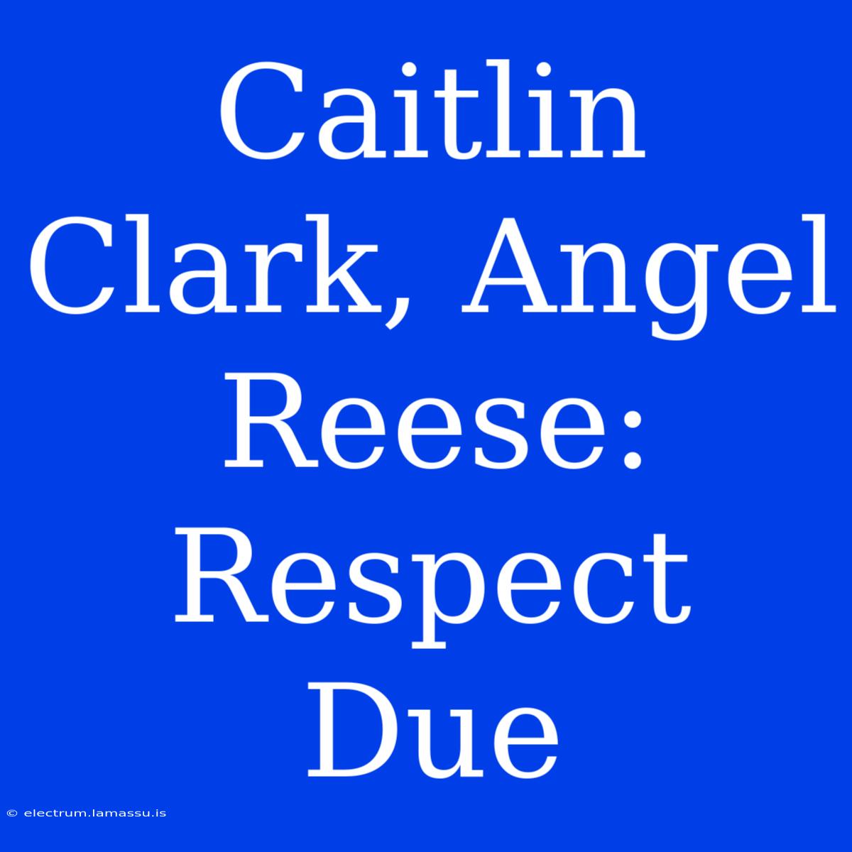 Caitlin Clark, Angel Reese: Respect Due