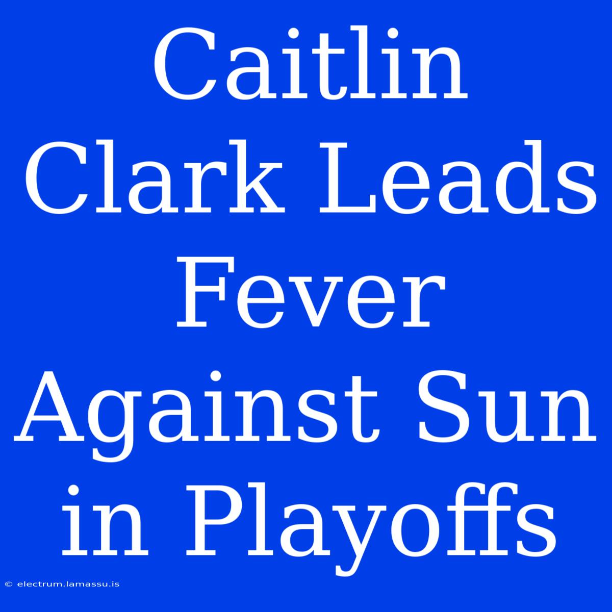 Caitlin Clark Leads Fever Against Sun In Playoffs