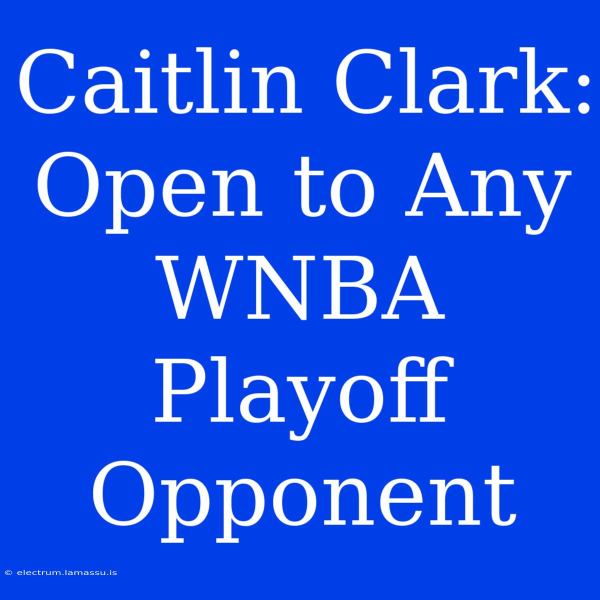 Caitlin Clark: Open To Any WNBA Playoff Opponent