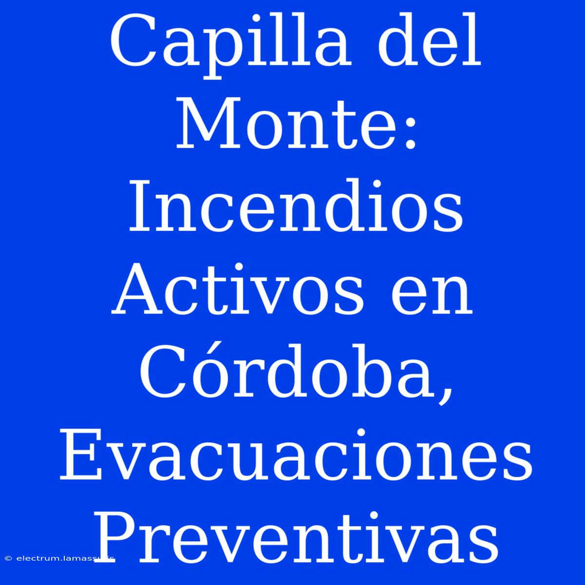 Capilla Del Monte: Incendios Activos En Córdoba, Evacuaciones Preventivas