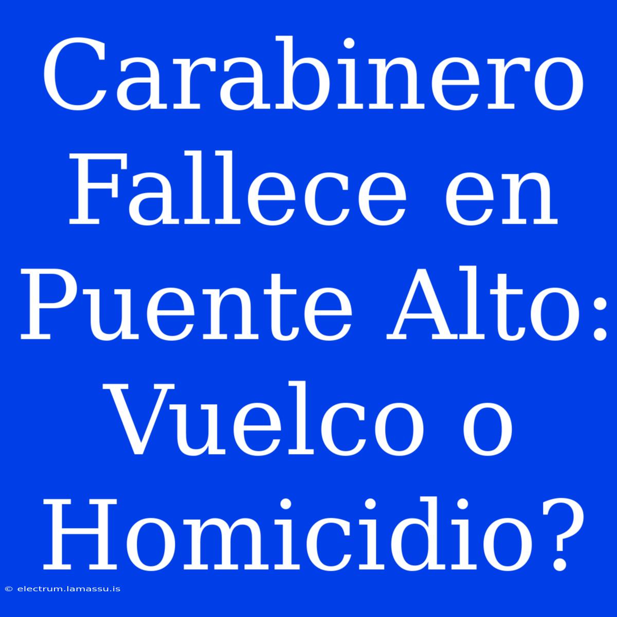 Carabinero Fallece En Puente Alto: Vuelco O Homicidio?