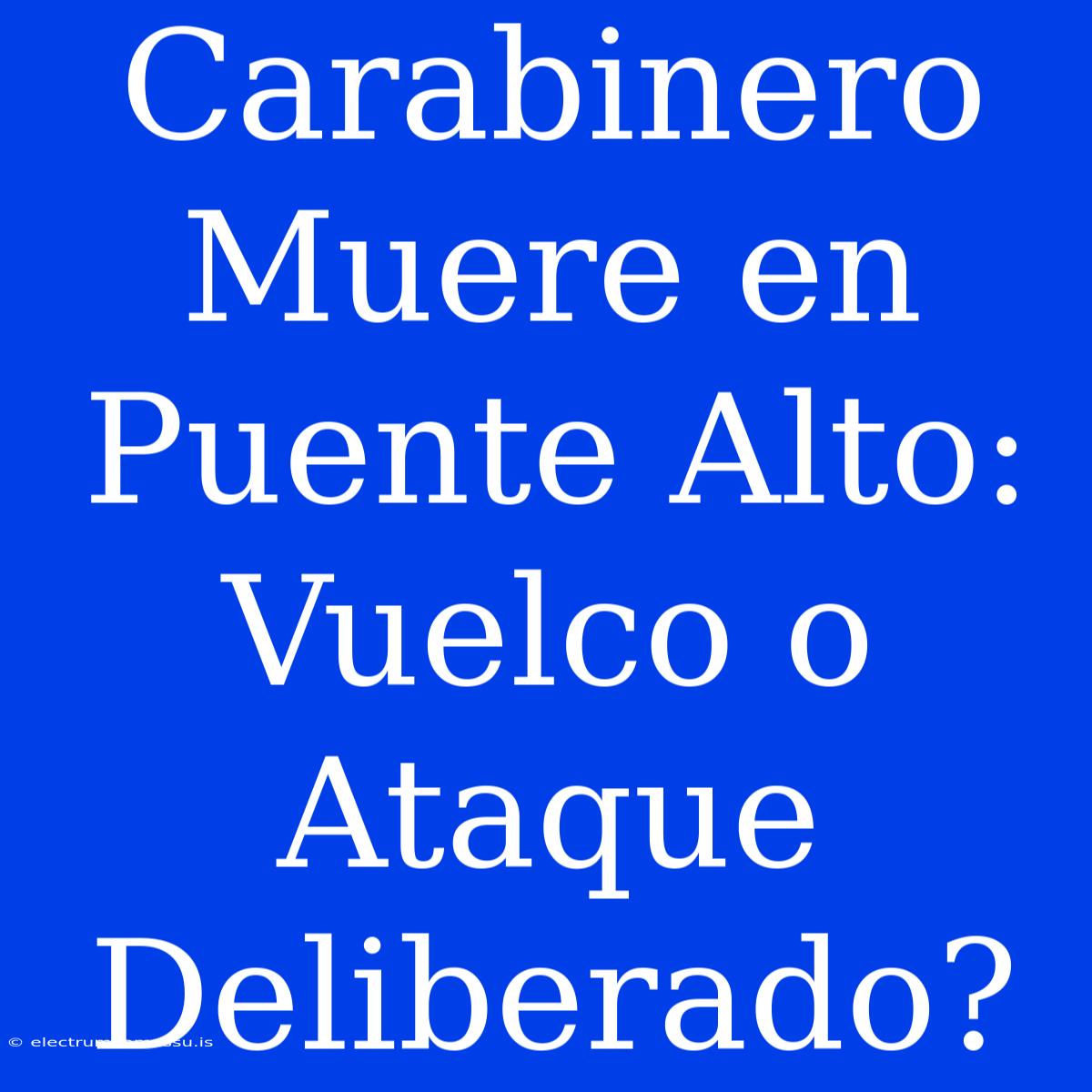 Carabinero Muere En Puente Alto: Vuelco O Ataque Deliberado?