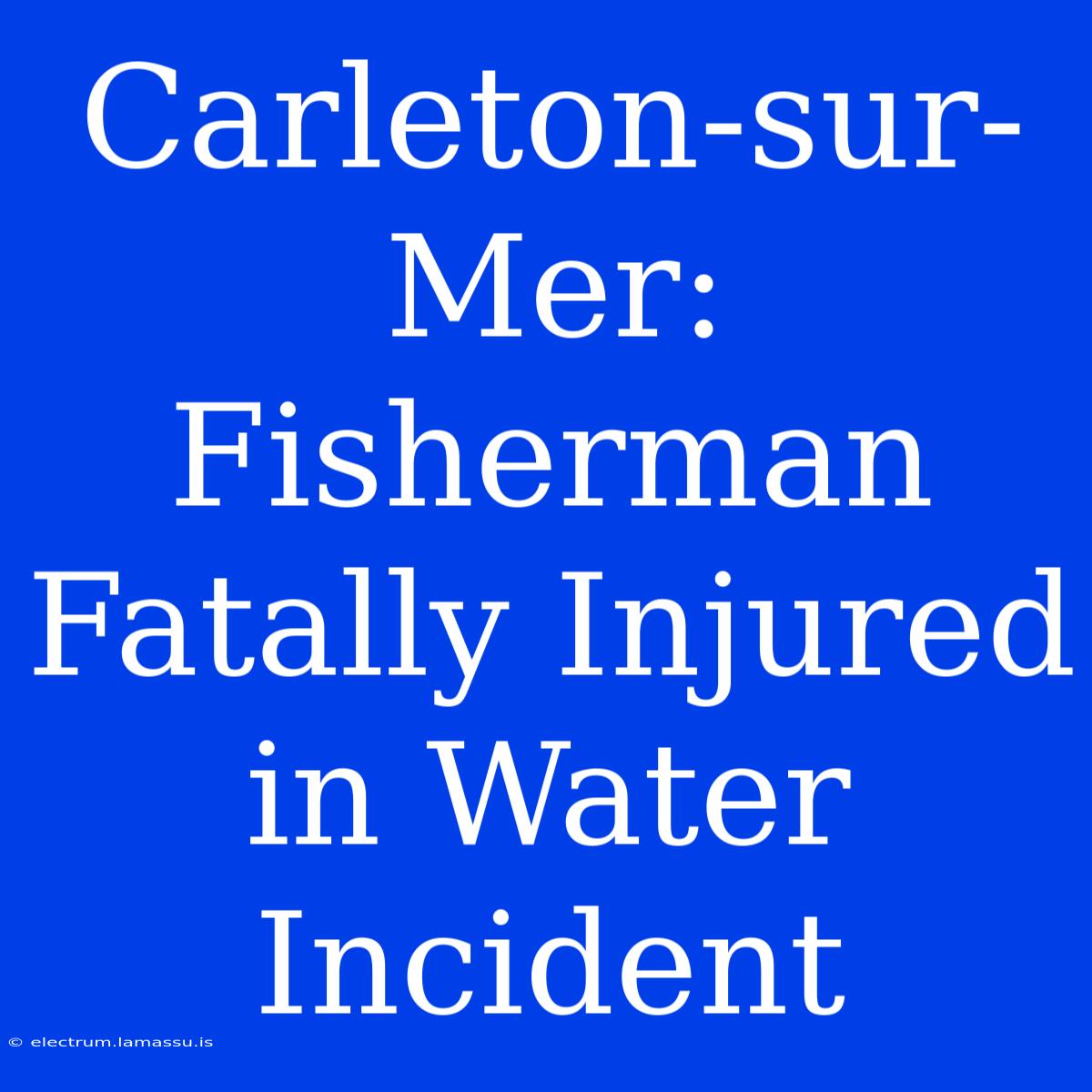 Carleton-sur-Mer: Fisherman Fatally Injured In Water Incident