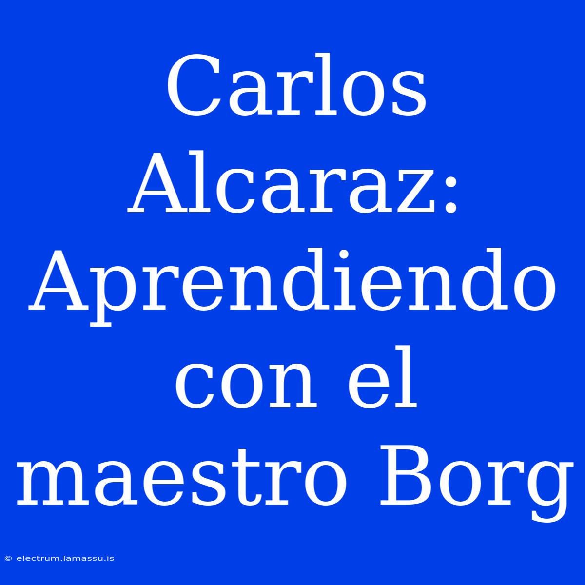 Carlos Alcaraz: Aprendiendo Con El Maestro Borg