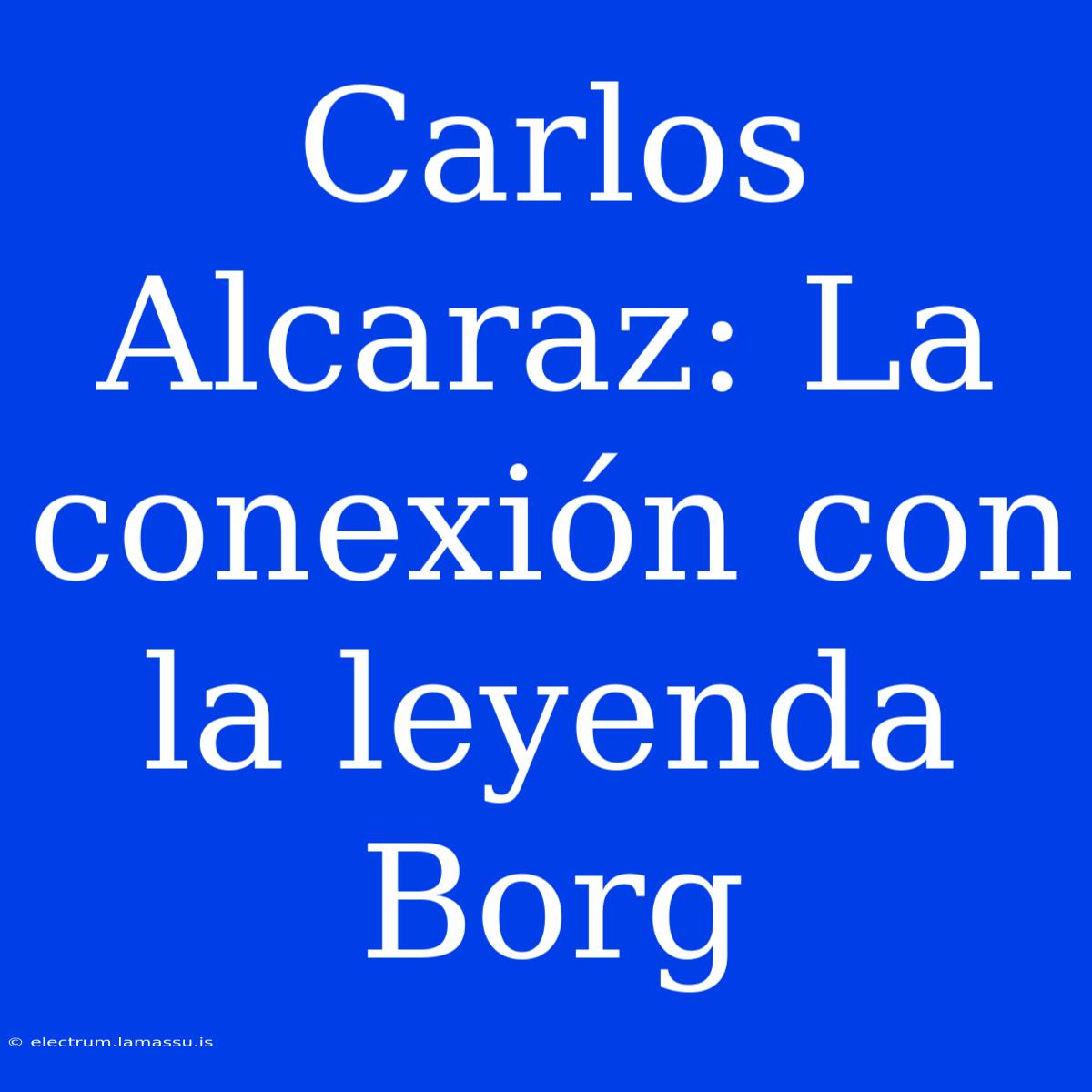 Carlos Alcaraz: La Conexión Con La Leyenda Borg