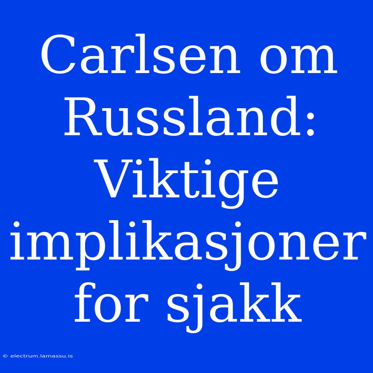 Carlsen Om Russland: Viktige Implikasjoner For Sjakk