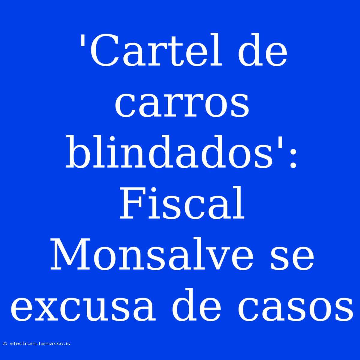 'Cartel De Carros Blindados': Fiscal Monsalve Se Excusa De Casos