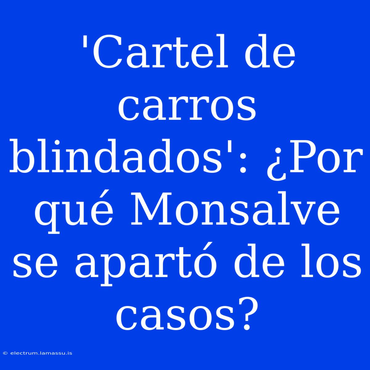 'Cartel De Carros Blindados': ¿Por Qué Monsalve Se Apartó De Los Casos?