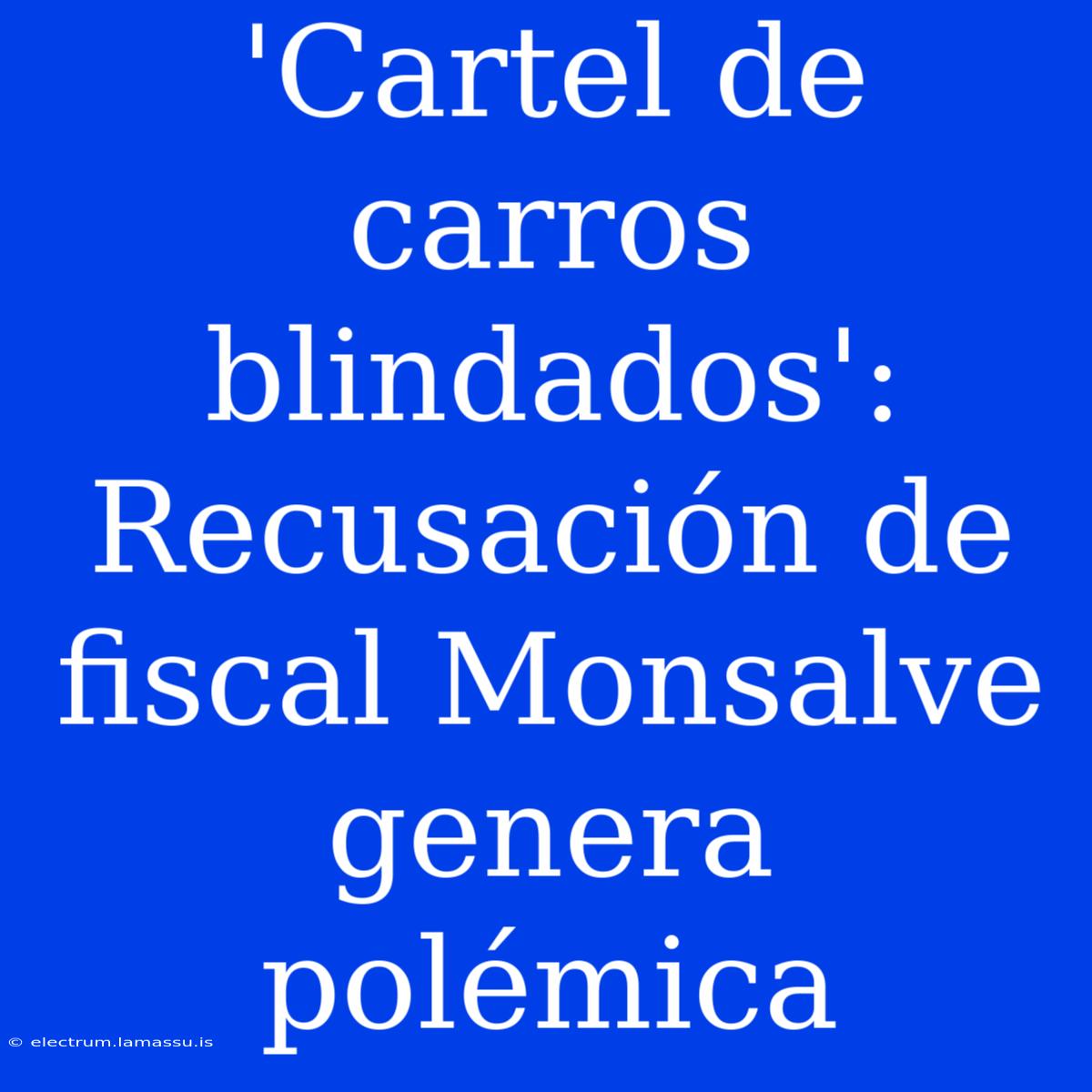 'Cartel De Carros Blindados': Recusación De Fiscal Monsalve Genera Polémica