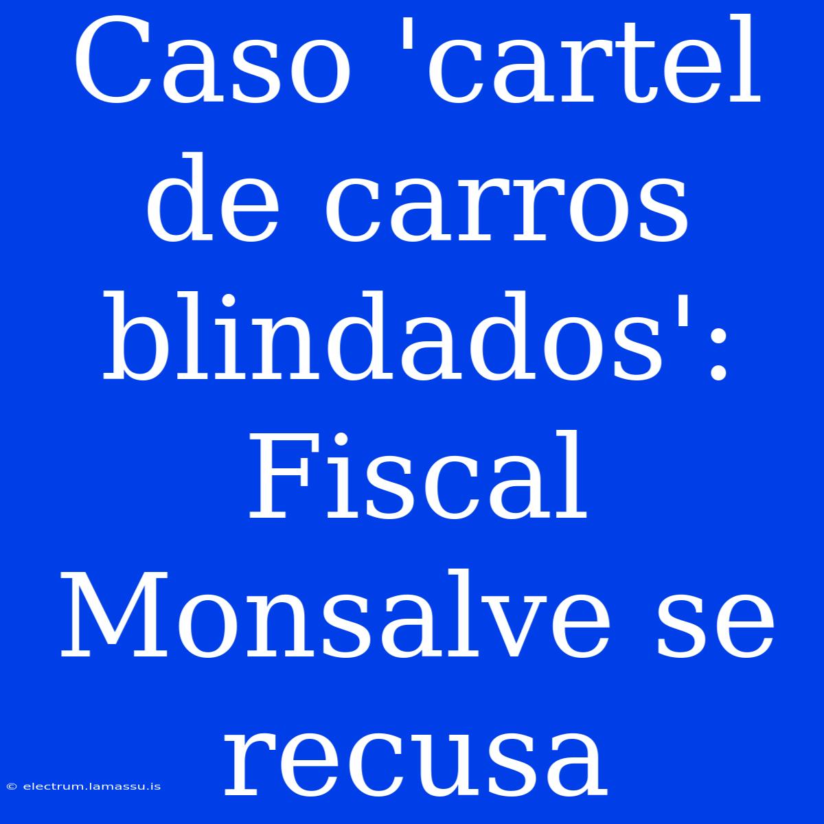 Caso 'cartel De Carros Blindados': Fiscal Monsalve Se Recusa