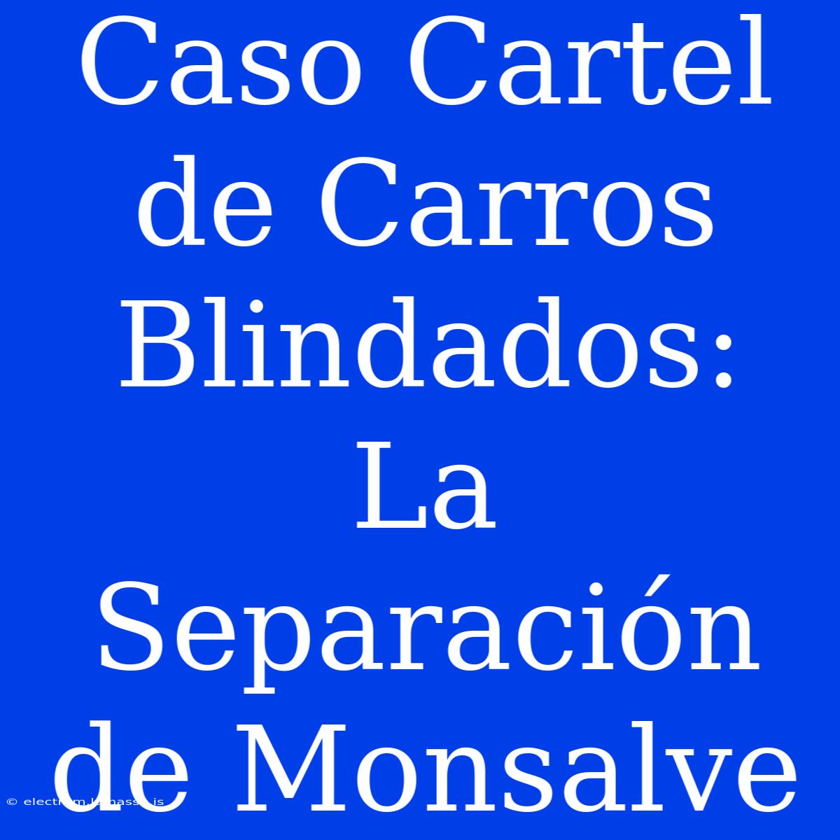 Caso Cartel De Carros Blindados: La Separación De Monsalve 