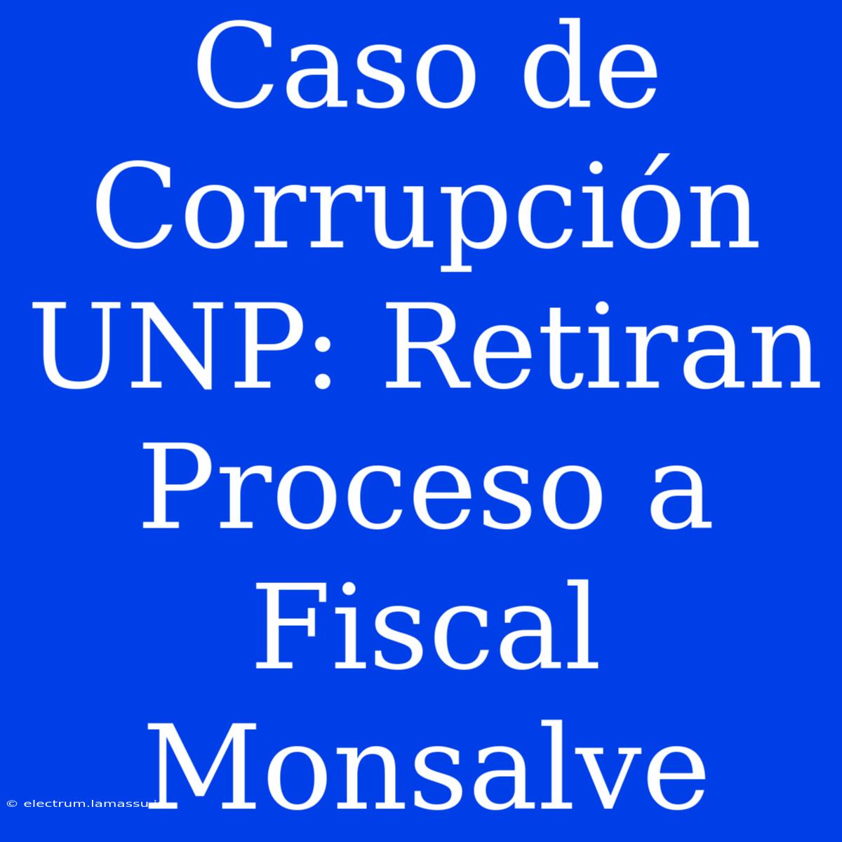 Caso De Corrupción UNP: Retiran Proceso A Fiscal Monsalve