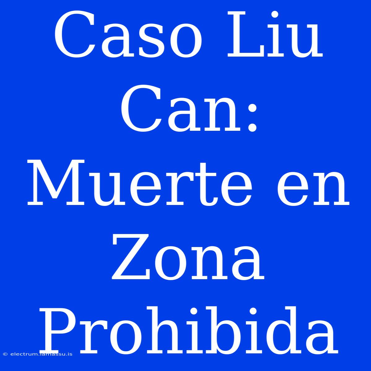 Caso Liu Can: Muerte En Zona Prohibida