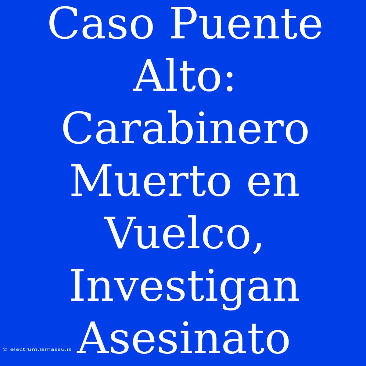 Caso Puente Alto: Carabinero Muerto En Vuelco, Investigan Asesinato