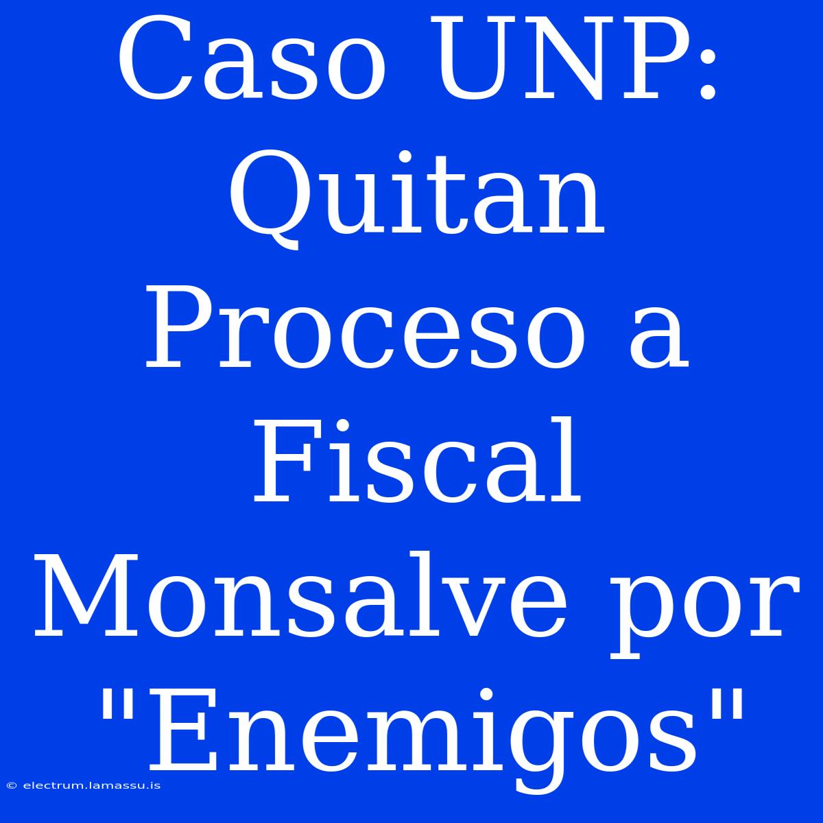 Caso UNP: Quitan Proceso A Fiscal Monsalve Por 