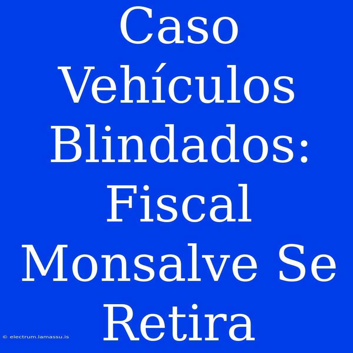 Caso Vehículos Blindados: Fiscal Monsalve Se Retira