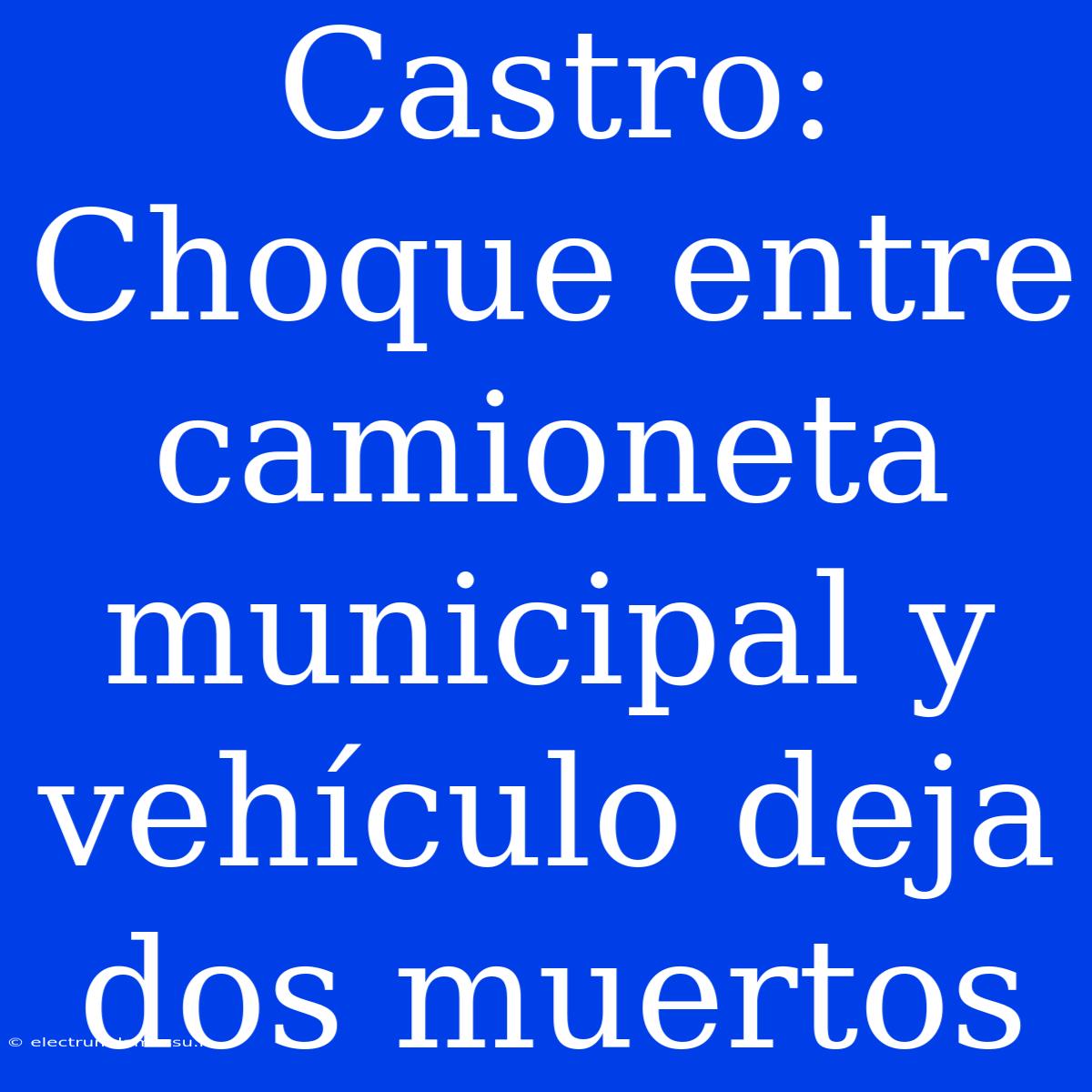 Castro: Choque Entre Camioneta Municipal Y Vehículo Deja Dos Muertos