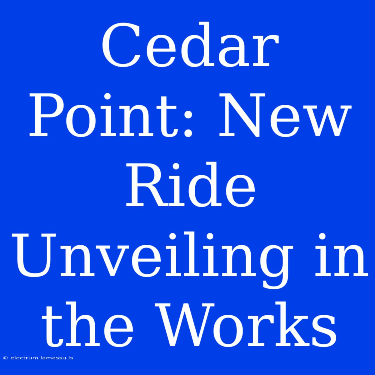 Cedar Point: New Ride Unveiling In The Works 