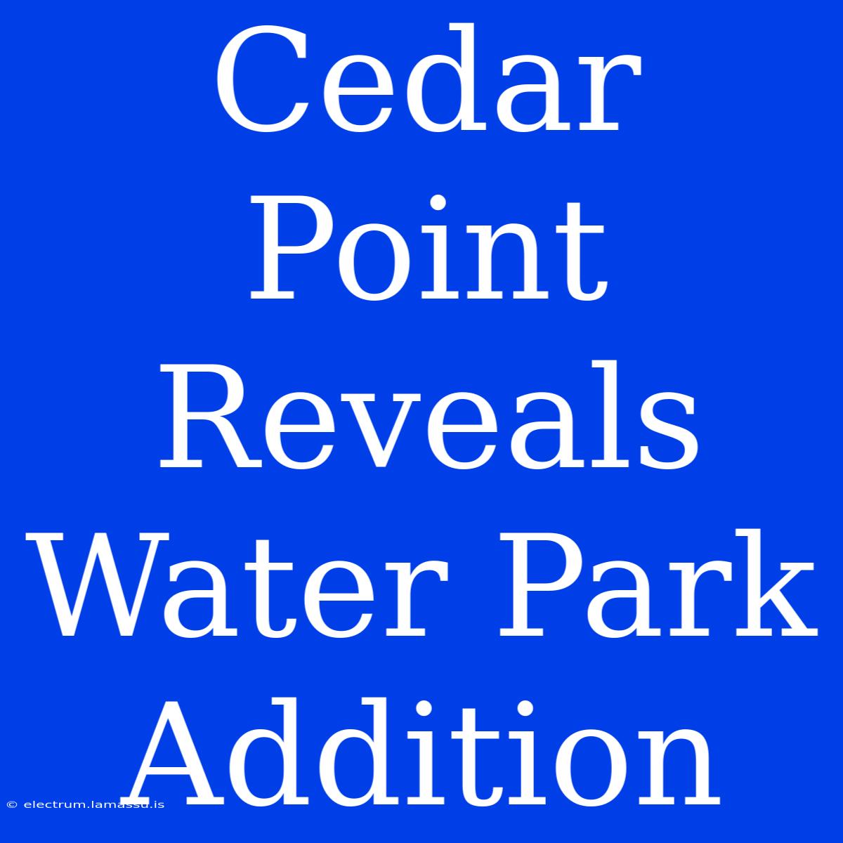 Cedar Point Reveals Water Park Addition