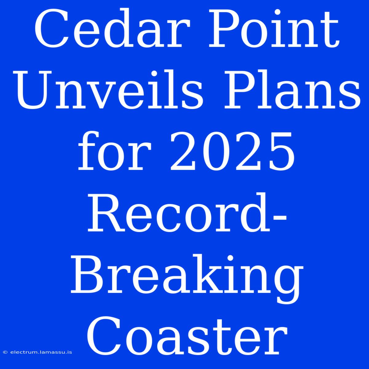 Cedar Point Unveils Plans For 2025 Record-Breaking Coaster