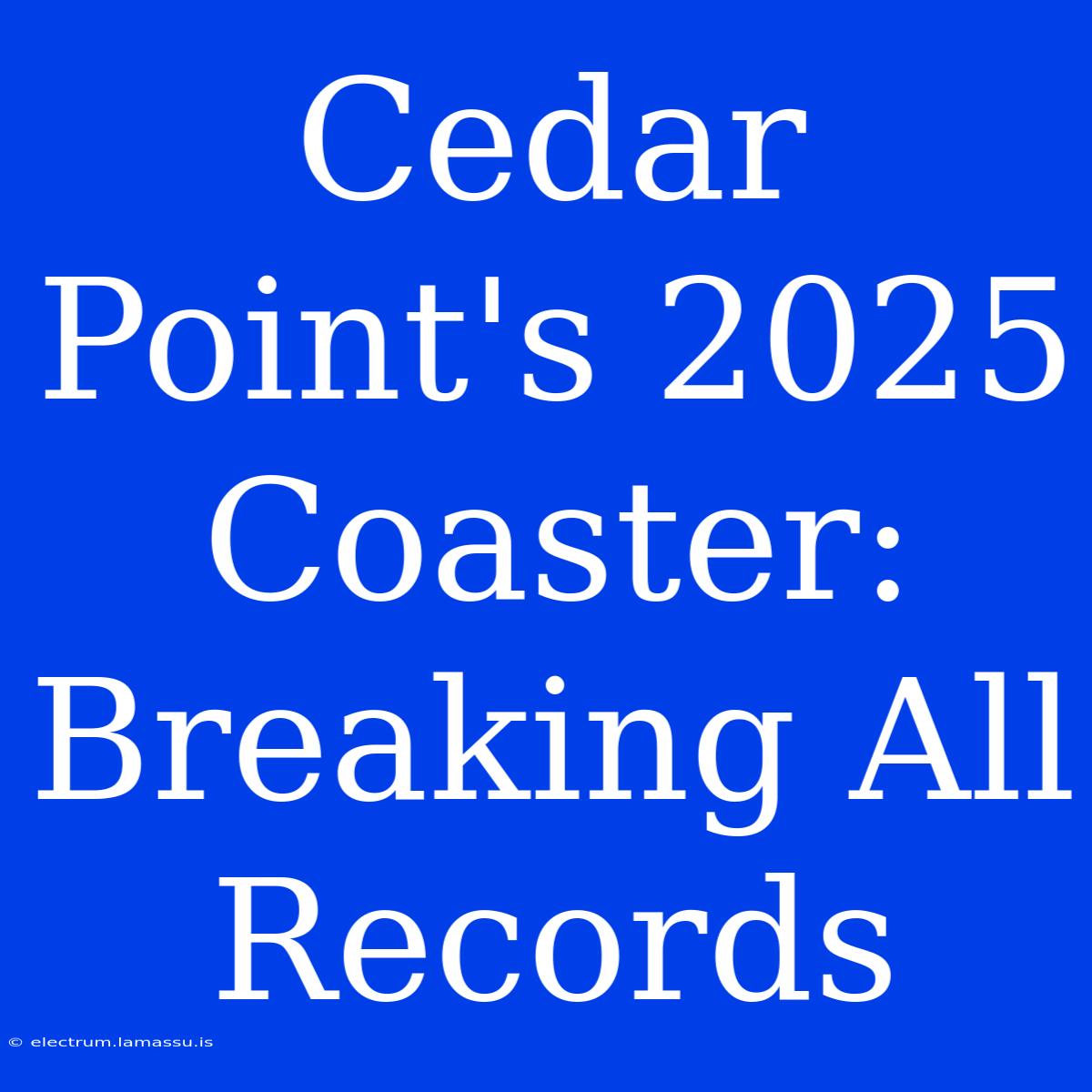 Cedar Point's 2025 Coaster: Breaking All Records