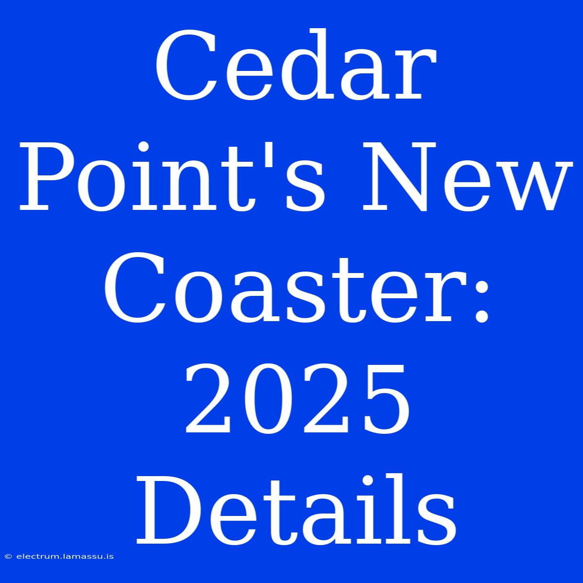 Cedar Point's New Coaster: 2025 Details