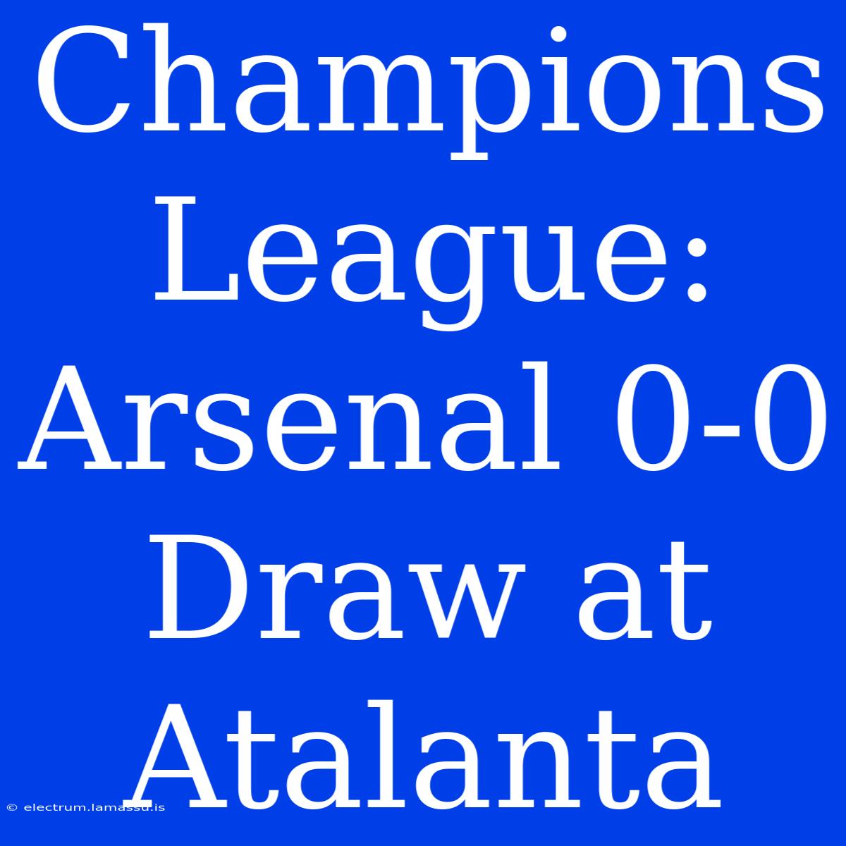 Champions League: Arsenal 0-0 Draw At Atalanta 