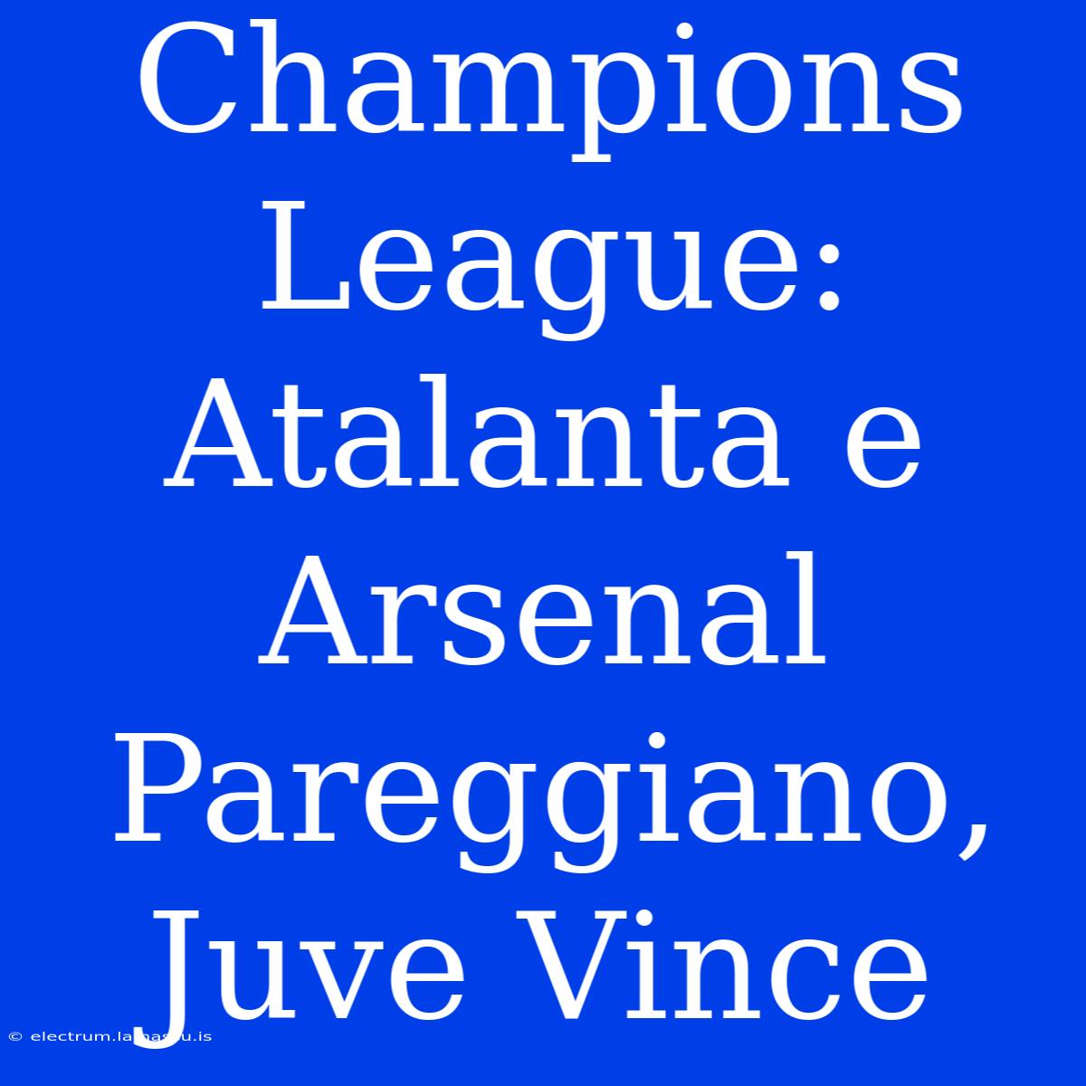 Champions League: Atalanta E Arsenal Pareggiano, Juve Vince