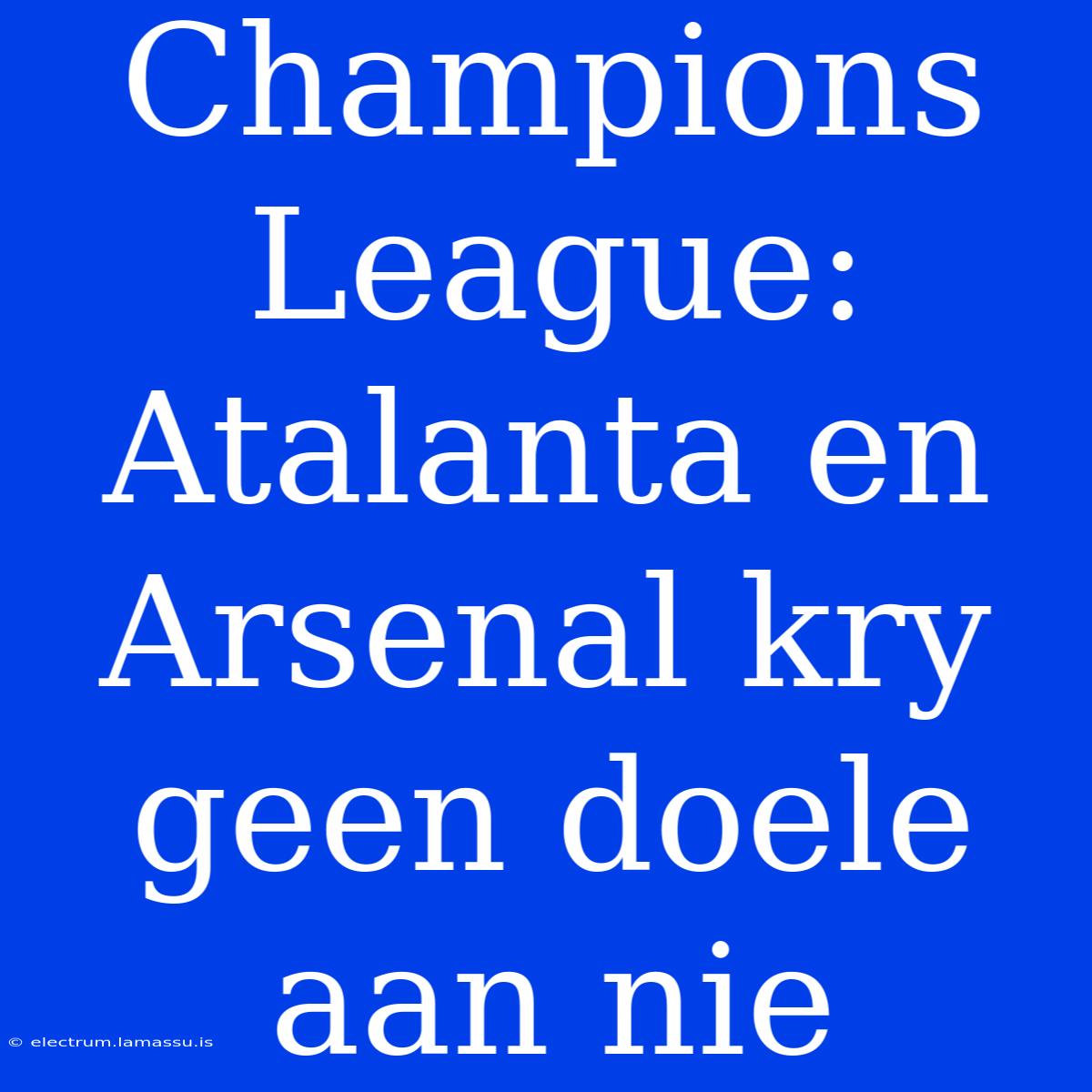 Champions League: Atalanta En Arsenal Kry Geen Doele Aan Nie