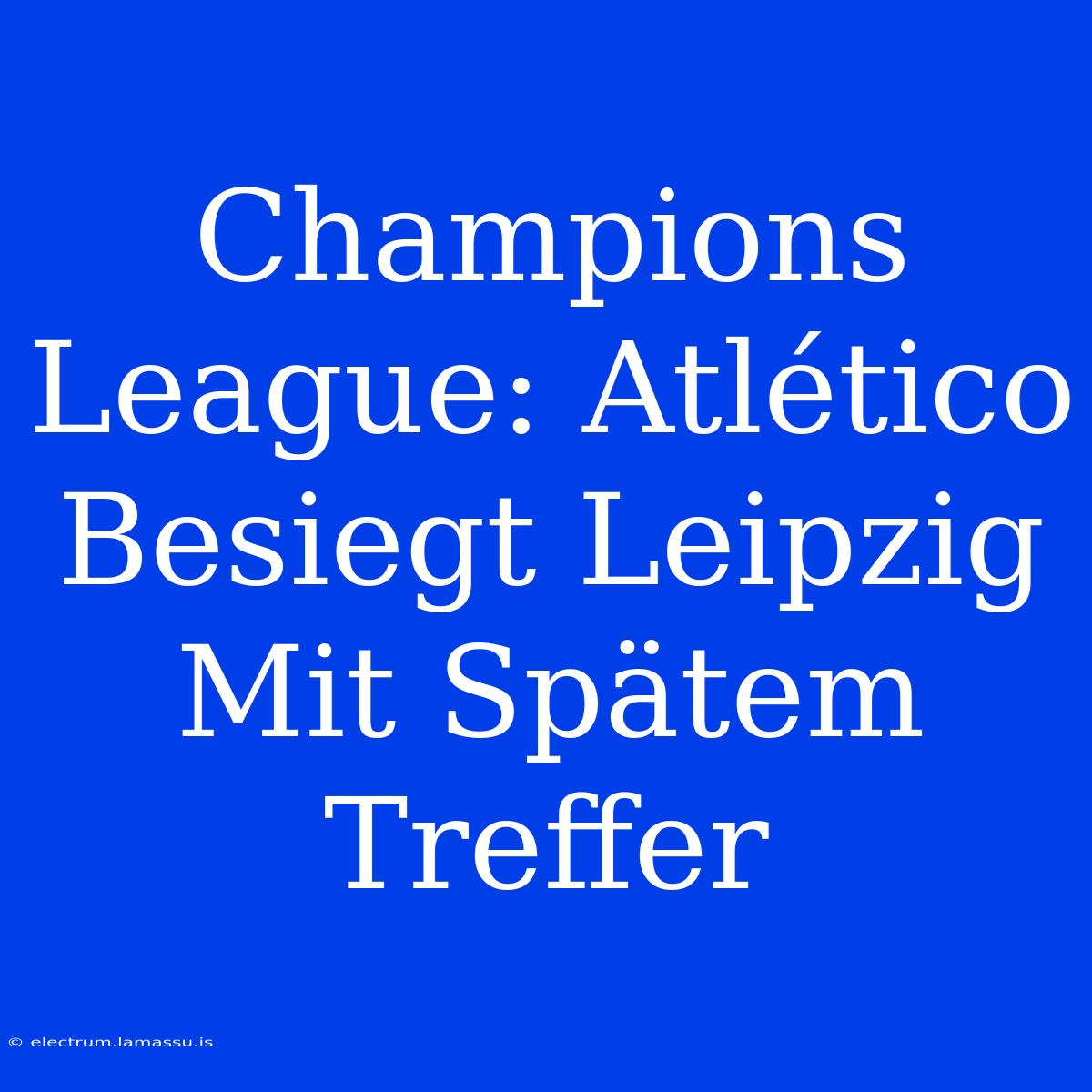 Champions League: Atlético Besiegt Leipzig Mit Spätem Treffer 