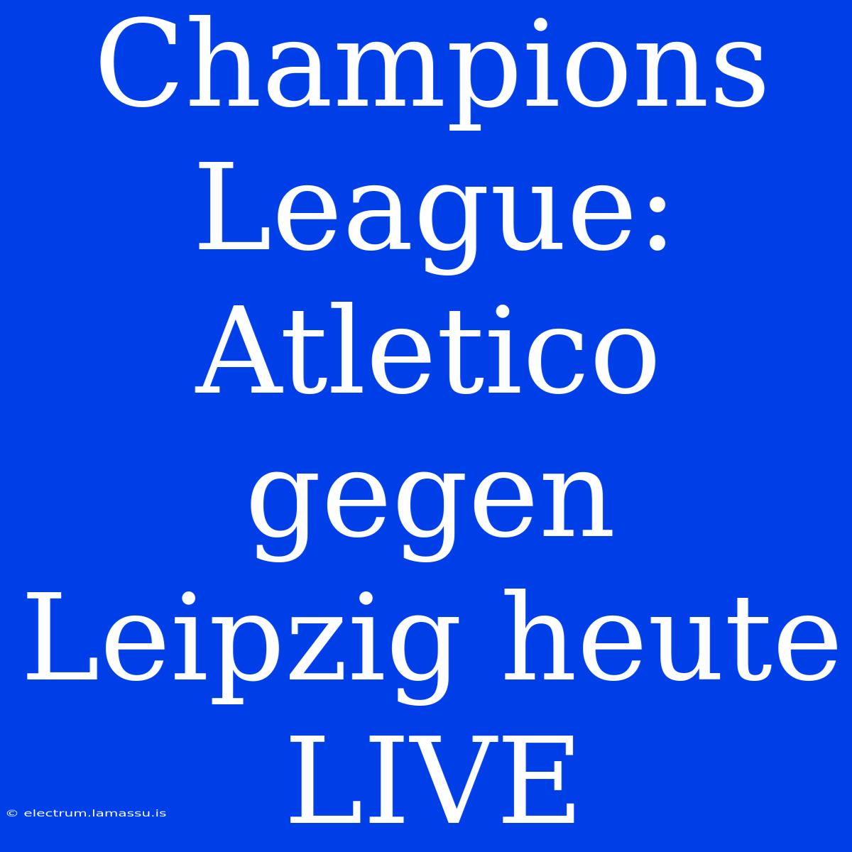 Champions League: Atletico Gegen Leipzig Heute LIVE