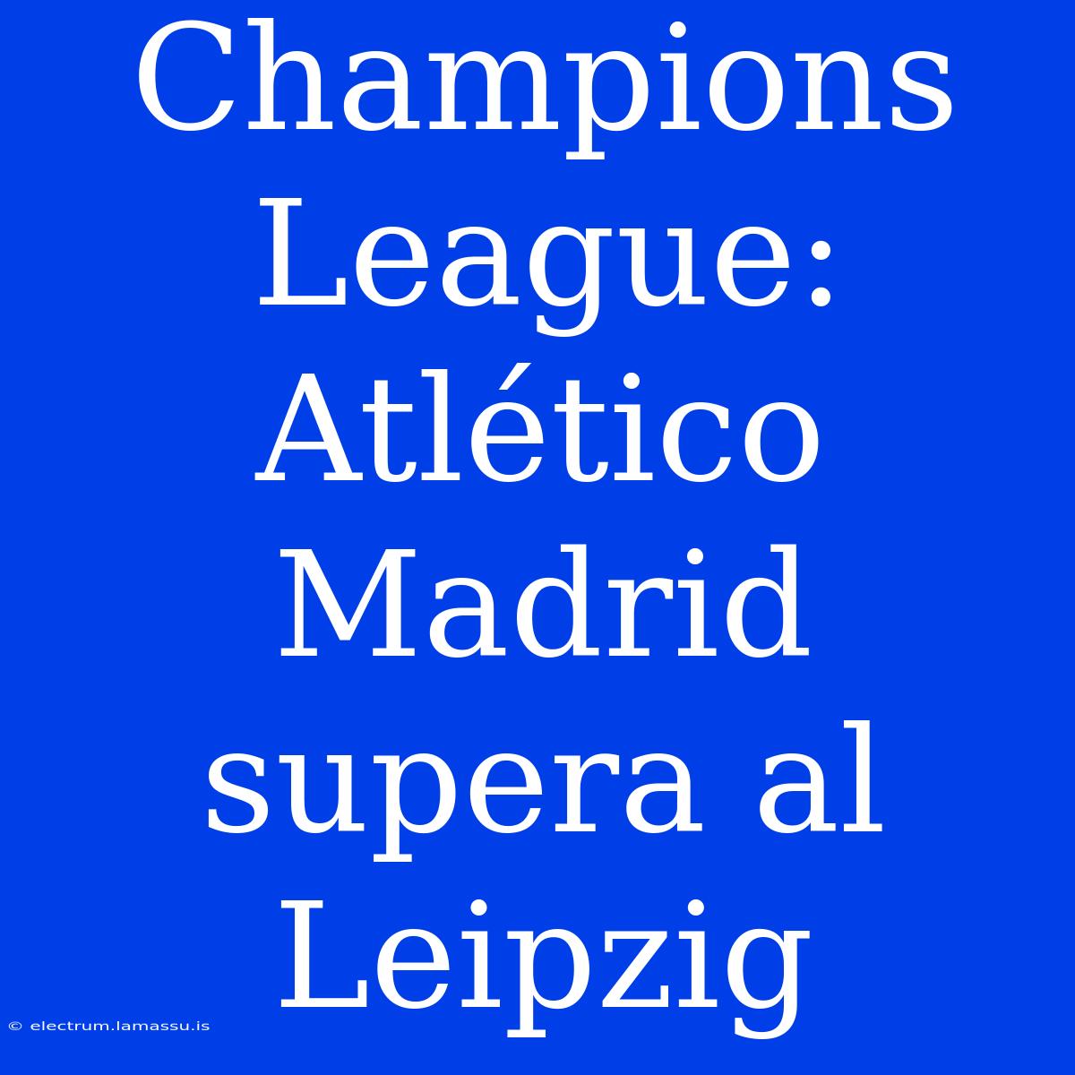 Champions League: Atlético Madrid Supera Al Leipzig