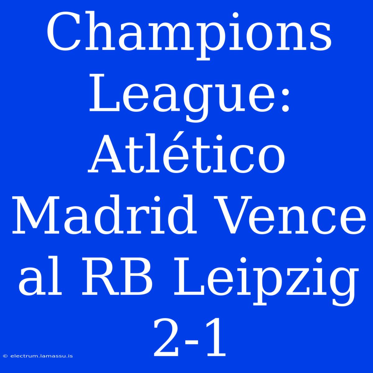 Champions League: Atlético Madrid Vence Al RB Leipzig 2-1