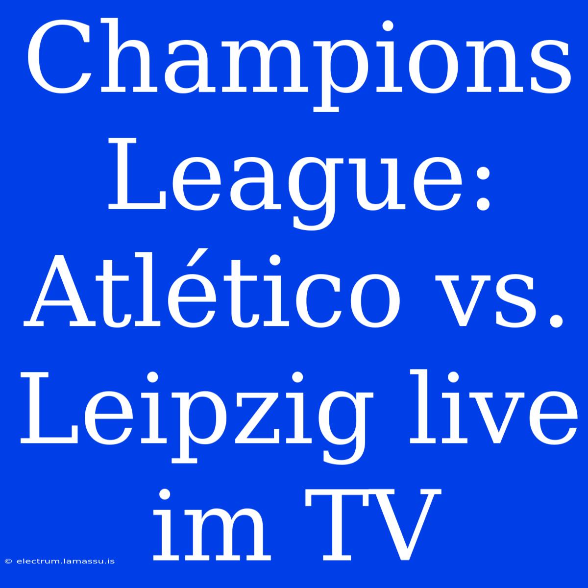 Champions League: Atlético Vs. Leipzig Live Im TV