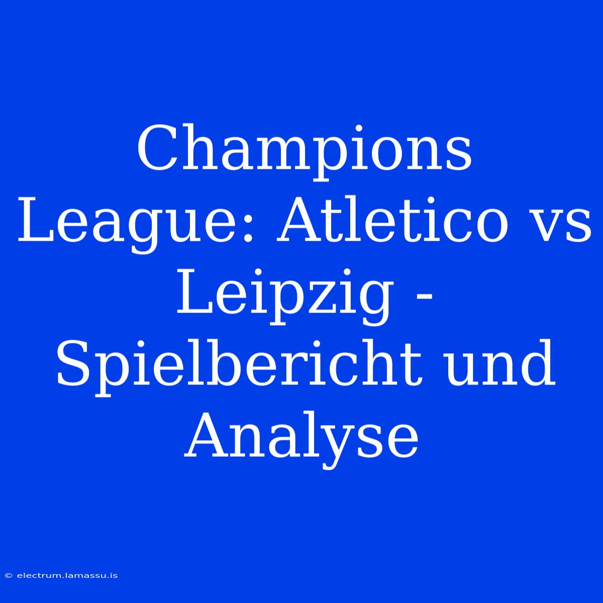 Champions League: Atletico Vs Leipzig - Spielbericht Und Analyse