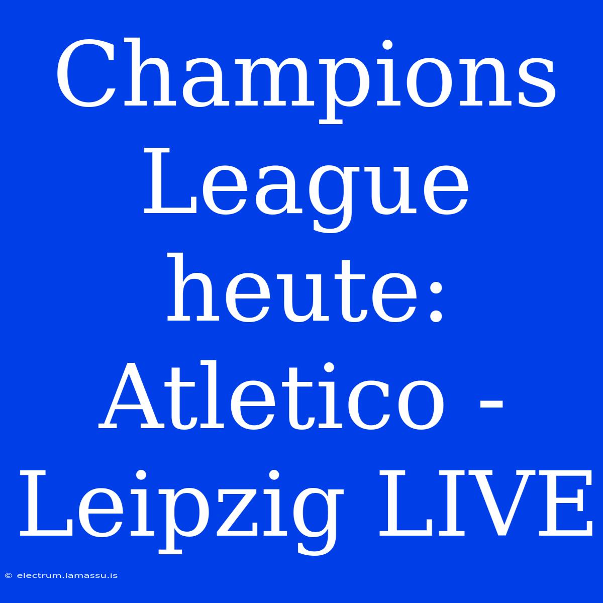 Champions League Heute: Atletico - Leipzig LIVE