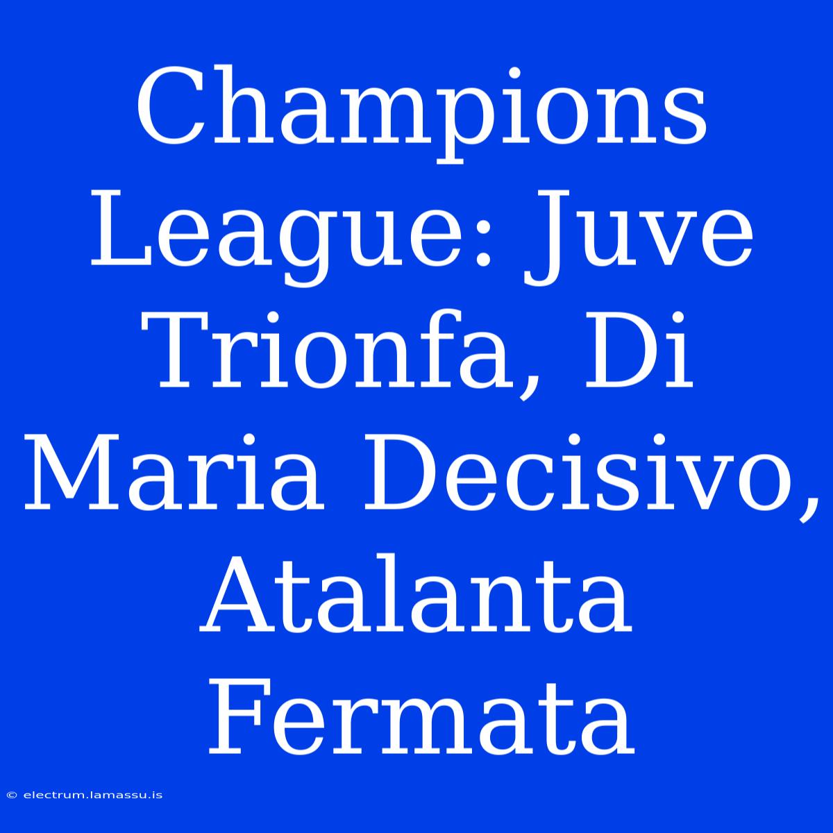 Champions League: Juve Trionfa, Di Maria Decisivo, Atalanta Fermata