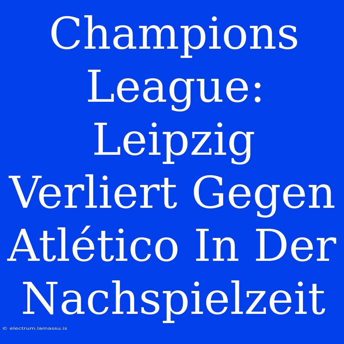 Champions League: Leipzig Verliert Gegen Atlético In Der Nachspielzeit