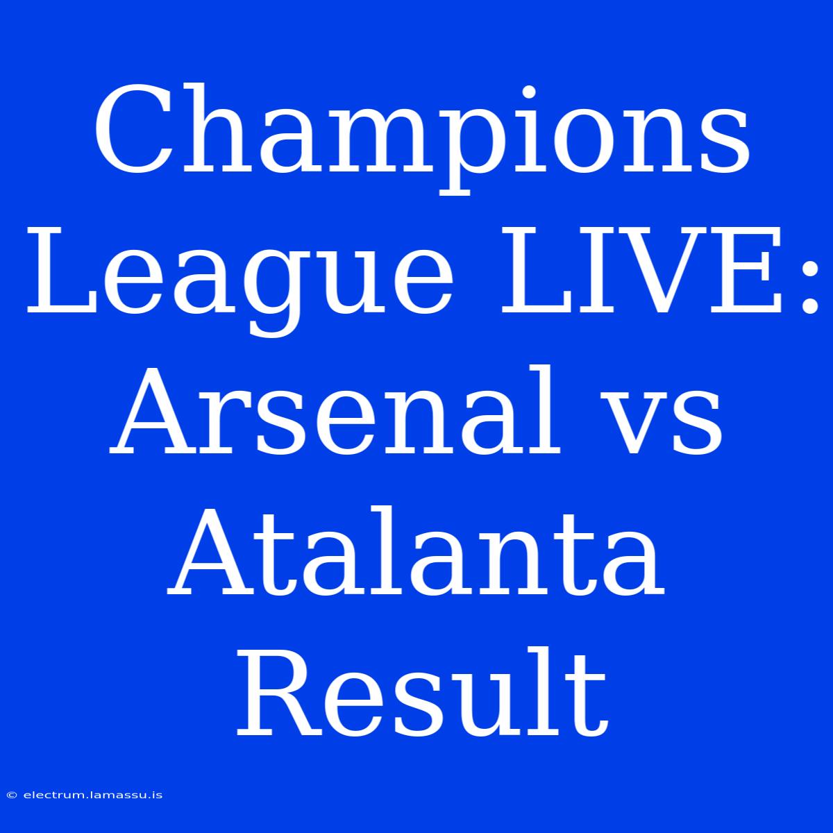 Champions League LIVE: Arsenal Vs Atalanta Result 