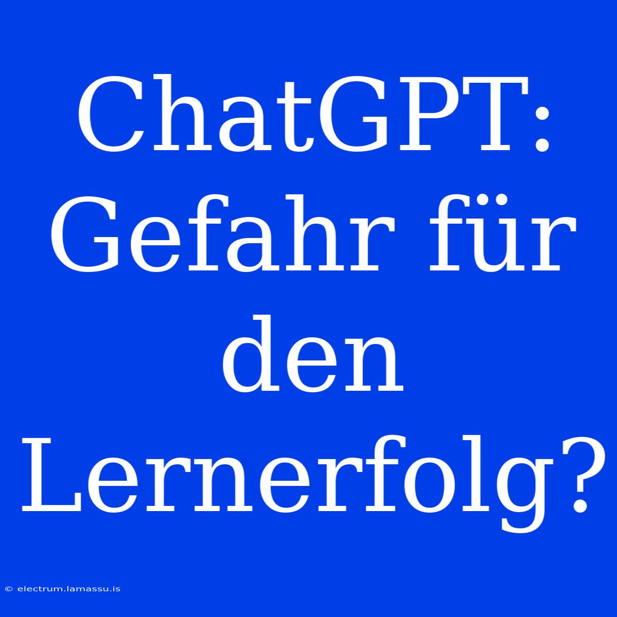 ChatGPT:  Gefahr Für Den Lernerfolg?