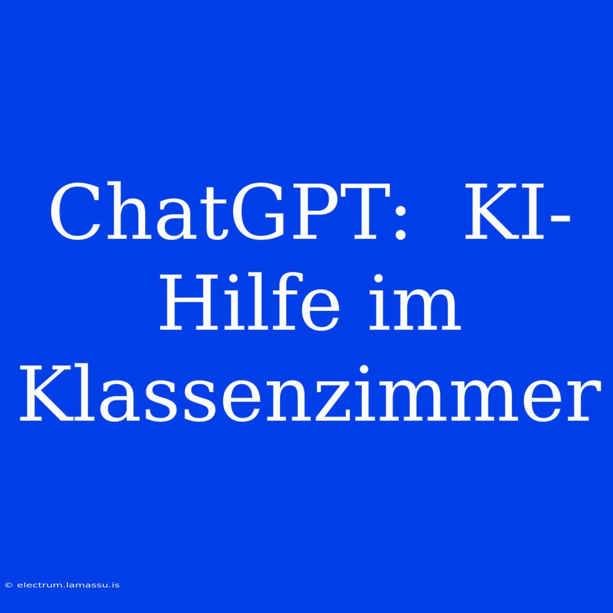 ChatGPT:  KI-Hilfe Im Klassenzimmer