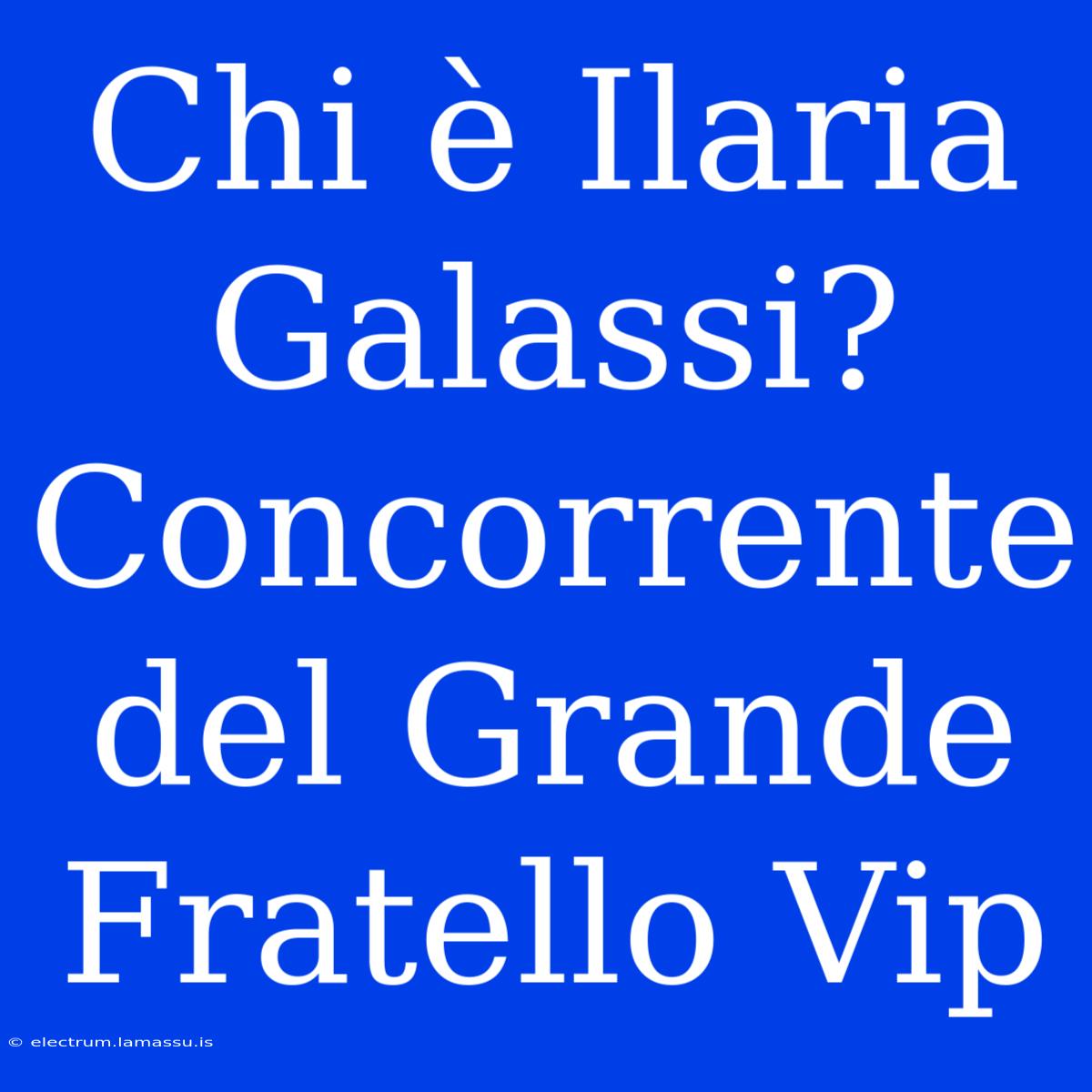 Chi È Ilaria Galassi? Concorrente Del Grande Fratello Vip