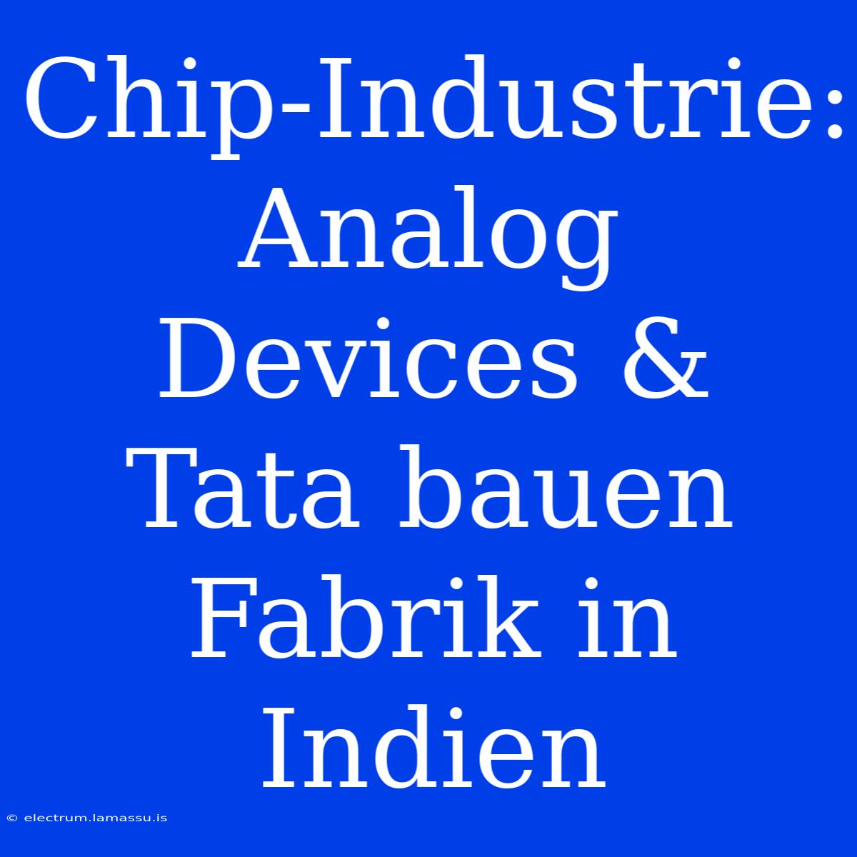 Chip-Industrie: Analog Devices & Tata Bauen Fabrik In Indien